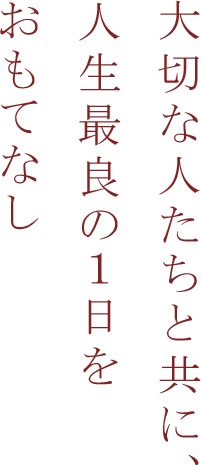 大切な人たちと共に、人生最良の１日をおもてなし